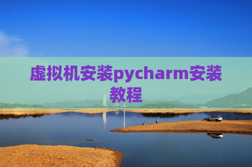 虚拟机安装pycharm安装教程 虚拟机安装pycharm安装教程
